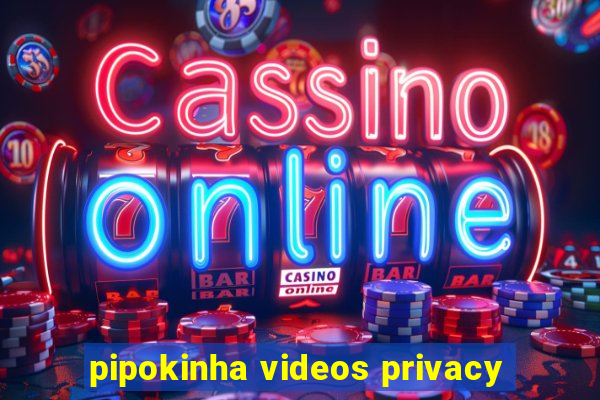 pipokinha videos privacy